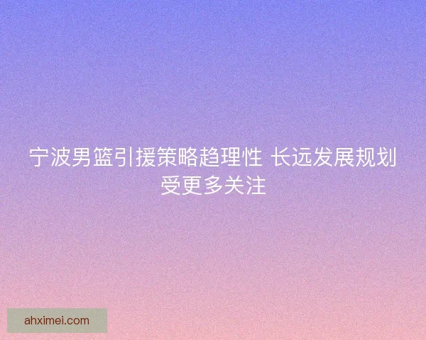 宁波男篮引援策略趋理性 长远发展规划受更多关注