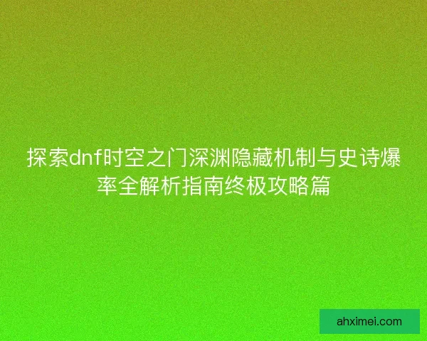 探索dnf时空之门深渊隐藏机制与史诗爆率全解析指南终极攻略篇
