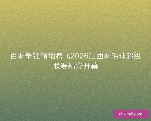 百羽争锋赣地腾飞2026江西羽毛球超级联赛精彩开幕