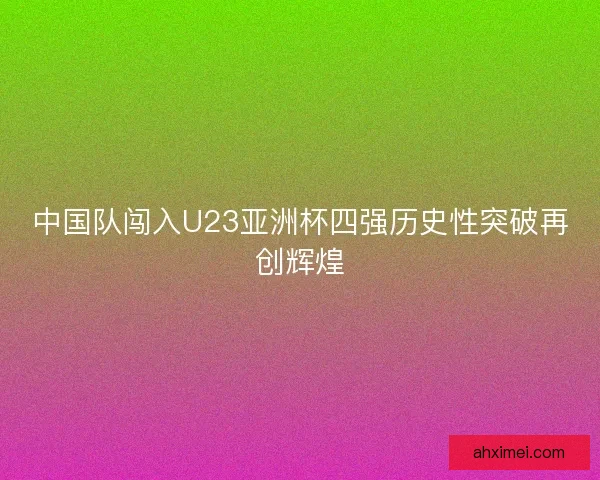中国队闯入U23亚洲杯四强历史性突破再创辉煌