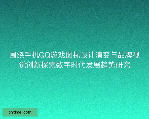 围绕手机QQ游戏图标设计演变与品牌视觉创新探索数字时代发展趋势研究