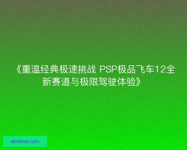 《重温经典极速挑战 PSP极品飞车12全新赛道与极限驾驶体验》