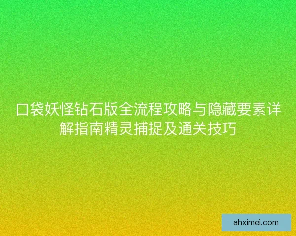 口袋妖怪钻石版全流程攻略与隐藏要素详解指南精灵捕捉及通关技巧