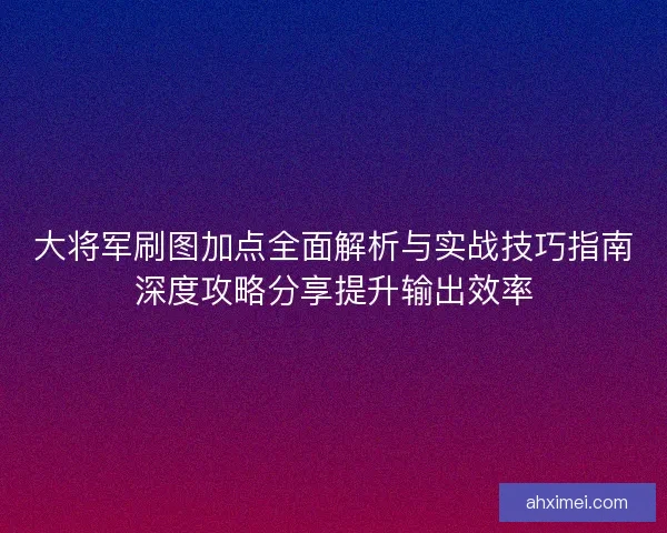 大将军刷图加点全面解析与实战技巧指南深度攻略分享提升输出效率
