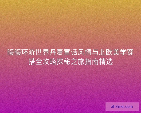 暖暖环游世界丹麦童话风情与北欧美学穿搭全攻略探秘之旅指南精选