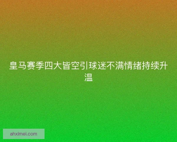 皇马赛季四大皆空引球迷不满情绪持续升温
