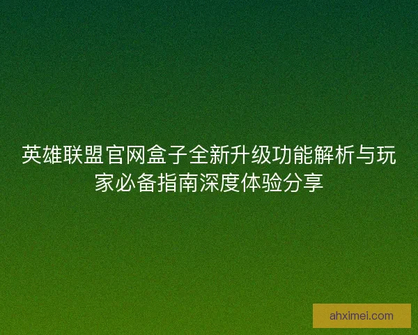 英雄联盟官网盒子全新升级功能解析与玩家必备指南深度体验分享