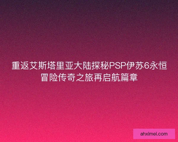 重返艾斯塔里亚大陆探秘PSP伊苏6永恒冒险传奇之旅再启航篇章