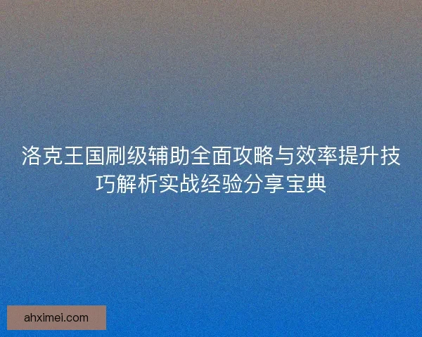 洛克王国刷级辅助全面攻略与效率提升技巧解析实战经验分享宝典