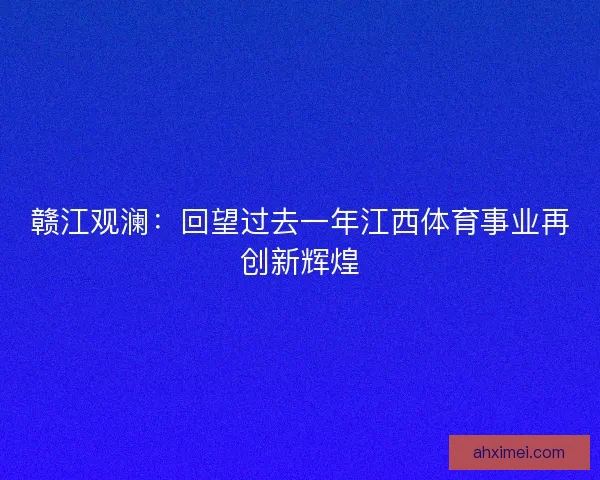 赣江观澜：回望过去一年江西体育事业再创新辉煌