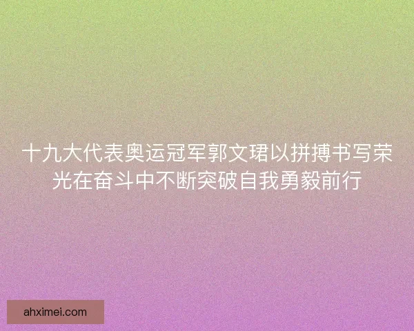 十九大代表奥运冠军郭文珺以拼搏书写荣光在奋斗中不断突破自我勇毅前行 十九大代表奥运冠军郭文珺以拼搏书写荣光在奋斗中不断突破自我勇毅前行