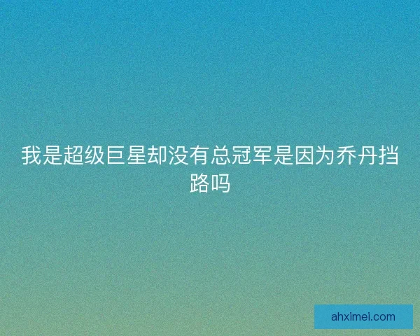 我是超级巨星却没有总冠军是因为乔丹挡路吗