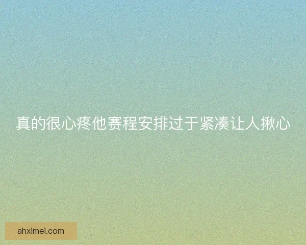 真的很心疼他赛程安排过于紧凑让人揪心