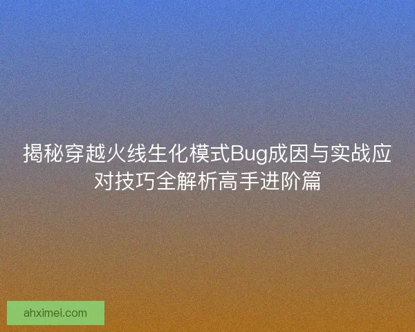 揭秘穿越火线生化模式Bug成因与实战应对技巧全解析高手进阶篇 揭秘穿越火线生化模式Bug成因与实战应对技巧全解析高手进阶篇