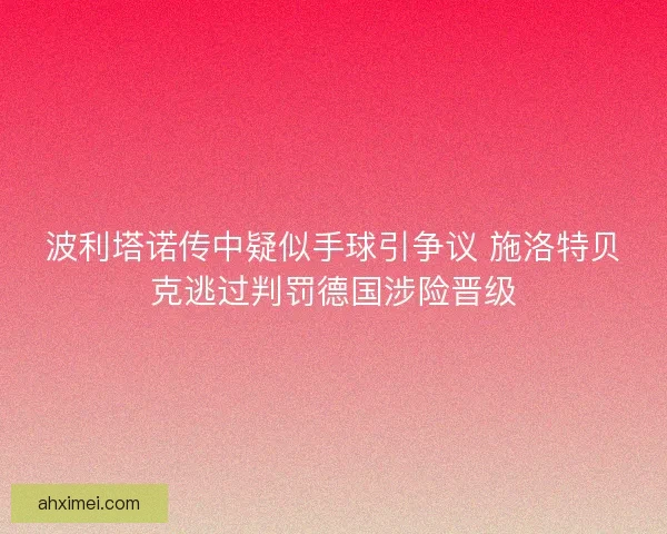 波利塔诺传中疑似手球引争议 施洛特贝克逃过判罚德国涉险晋级