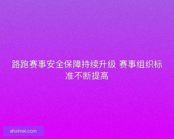 路跑赛事安全保障持续升级 赛事组织标准不断提高