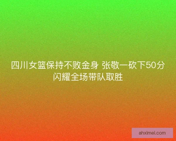 四川女篮保持不败金身 张敬一砍下50分闪耀全场带队取胜