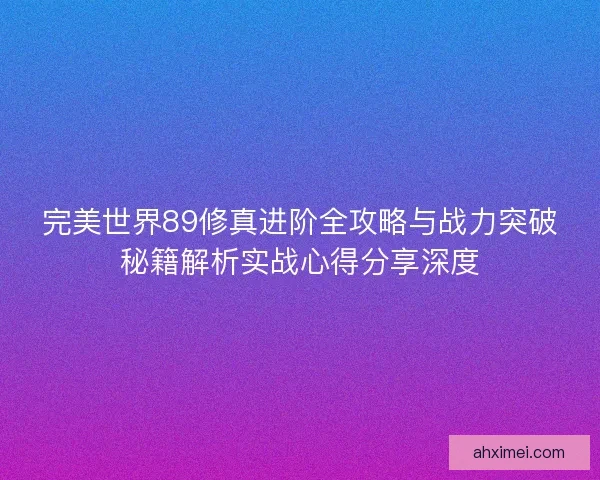 完美世界89修真进阶全攻略与战力突破秘籍解析实战心得分享深度