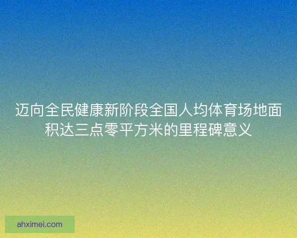 迈向全民健康新阶段全国人均体育场地面积达三点零平方米的里程碑意义