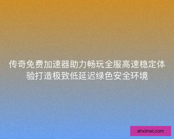 传奇免费加速器助力畅玩全服高速稳定体验打造极致低延迟绿色安全环境