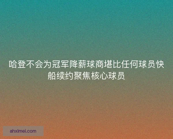 哈登不会为冠军降薪球商堪比任何球员快船续约聚焦核心球员