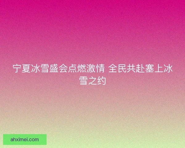 宁夏冰雪盛会点燃激情 全民共赴塞上冰雪之约
