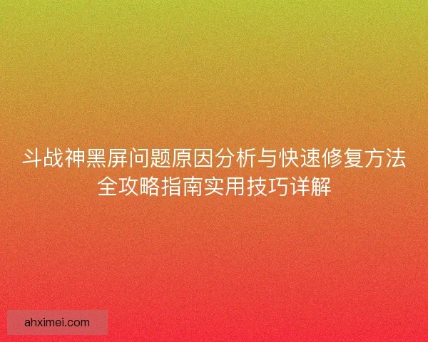 斗战神黑屏问题原因分析与快速修复方法全攻略指南实用技巧详解