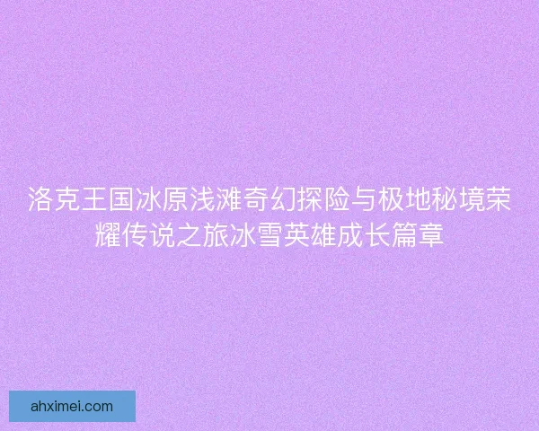 洛克王国冰原浅滩奇幻探险与极地秘境荣耀传说之旅冰雪英雄成长篇章