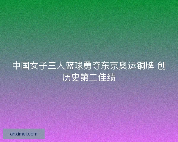 中国女子三人篮球勇夺东京奥运铜牌 创历史第二佳绩